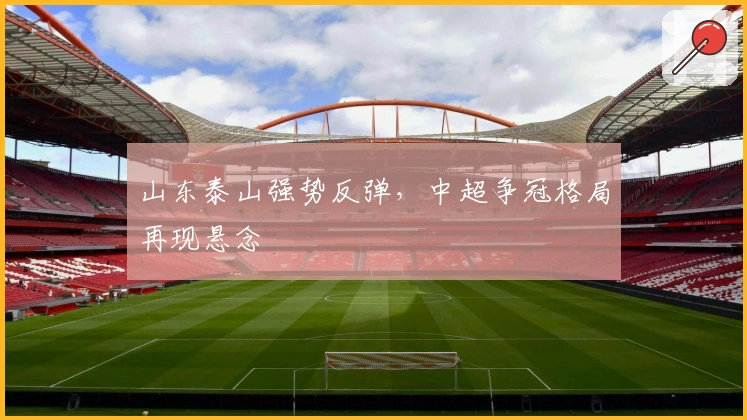 山东泰山强势反弹，中超争冠格局再现悬念