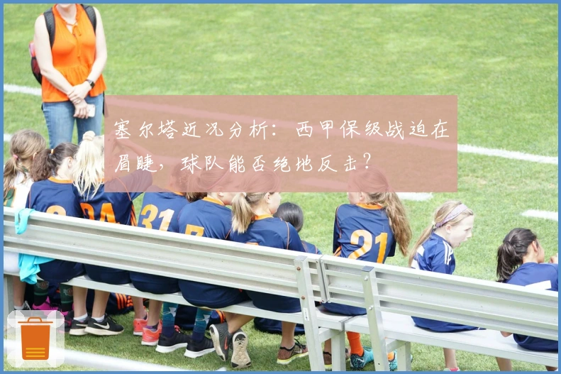 塞尔塔近况分析：西甲保级战迫在眉睫，球队能否绝地反击？