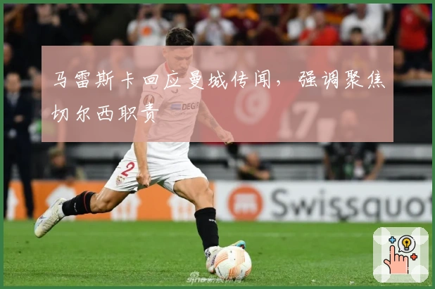 马雷斯卡回应曼城传闻，强调聚焦切尔西职责