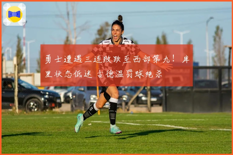 勇士遭遇三连败跌至西部第九!库里状态低迷 古德温罚球绝杀