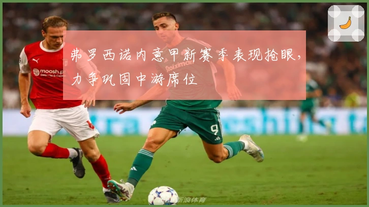 弗罗西诺内意甲新赛季表现抢眼，力争巩固中游席位