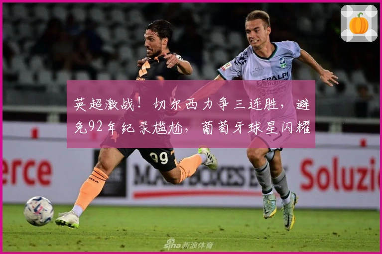 英超激战！切尔西力争三连胜，避免92年纪录尴尬，葡萄牙球星闪耀