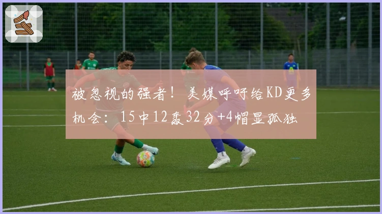 被忽视的强者！美媒呼吁给KD更多机会：15中12轰32分+4帽显孤独