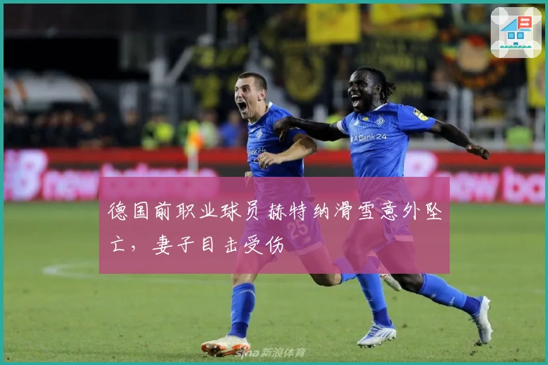 德国前职业球员赫特纳滑雪意外坠亡，妻子目击受伤