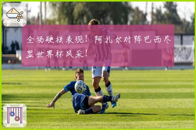 全场硬核表现！阿扎尔对阵巴西尽显世界杯风采！