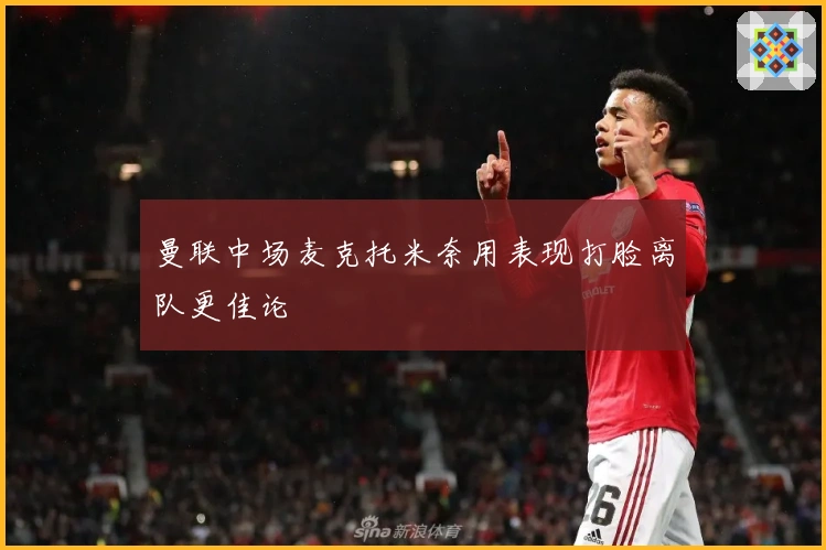 曼联中场麦克托米奈用表现打脸离队更佳论