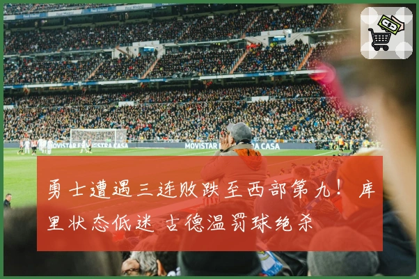 勇士遭遇三连败跌至西部第九！库里状态低迷 古德温罚球绝杀