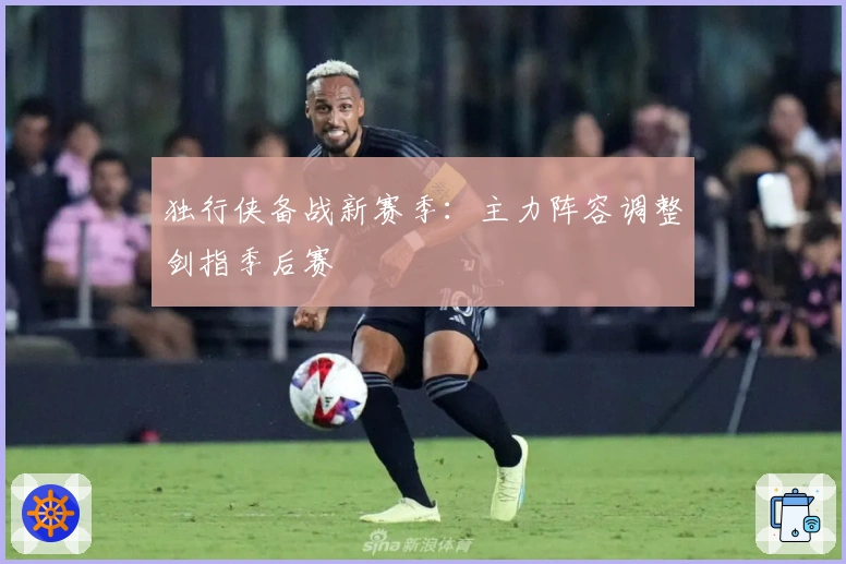 独行侠备战新赛季：主力阵容调整剑指季后赛