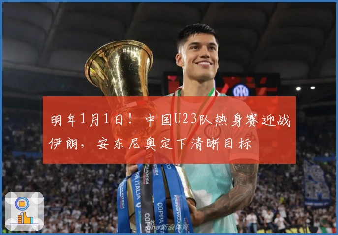 明年1月1日！中国U23队热身赛迎战伊朗，安东尼奥定下清晰目标
