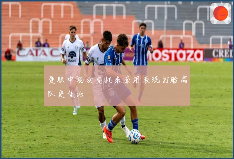 曼联中场麦克托米奈用表现打脸离队更佳论