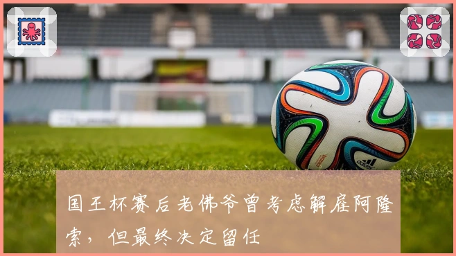 国王杯赛后老佛爷曾考虑解雇阿隆索,但最终决定留任