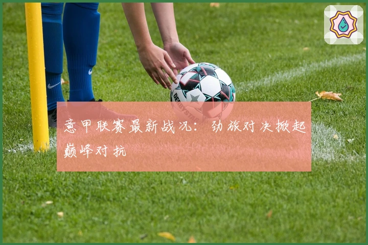 意甲联赛最新战况：劲旅对决掀起巅峰对抗